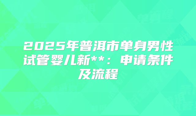 2025年普洱市单身男性试管婴儿新**:申请条件及流程