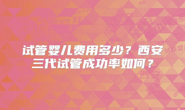 试管婴儿费用多少？西安三代试管成功率如何？