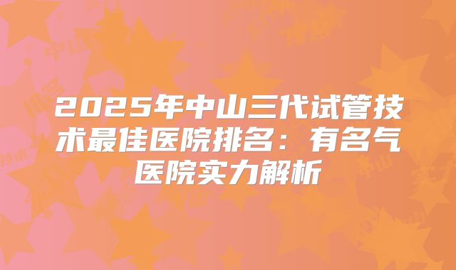 2025年中山三代试管技术最佳医院排名:有名气医院实力解析