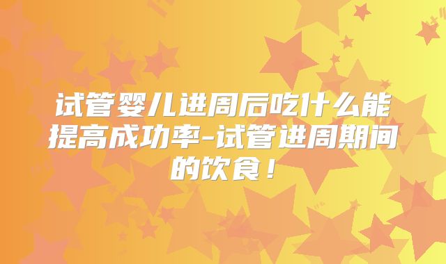 试管婴儿进周后吃什么能提高成功率-试管进周期间的饮食!