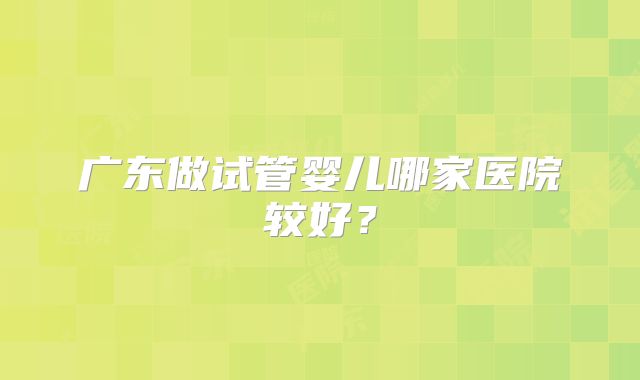 广东做试管婴儿哪家医院较好？