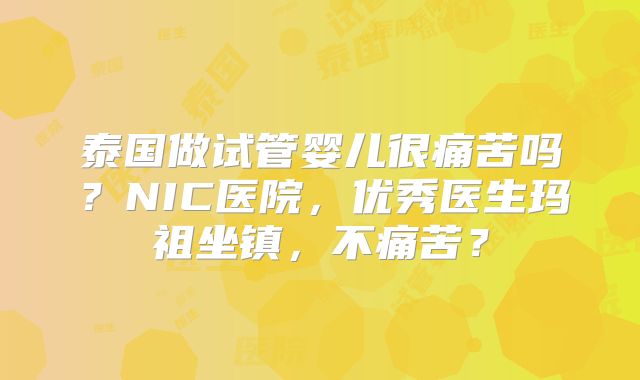 泰国做试管婴儿很痛苦吗?NIC医院,优秀医生玛祖坐镇,不痛苦?