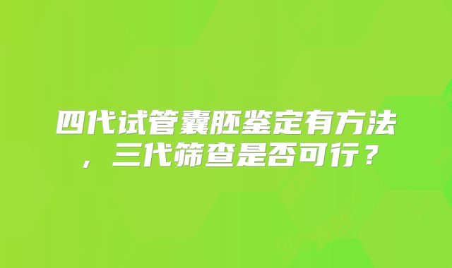 四代试管囊胚鉴定有方法,三代筛查是否可行?