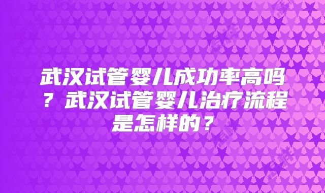 武汉试管婴儿成功率高吗?武汉试管婴儿治疗流程是怎样的?