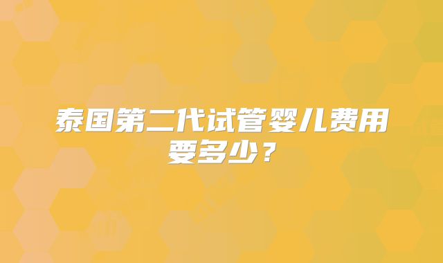 泰国第二代试管婴儿费用要多少?