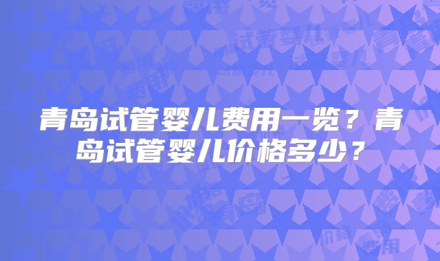 青岛试管婴儿费用一览?青岛试管婴儿价格多少?