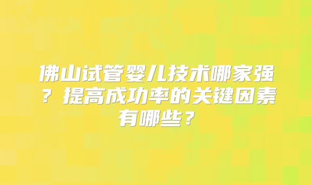 佛山试管婴儿技术哪家强?提高成功率的关键因素有哪些?