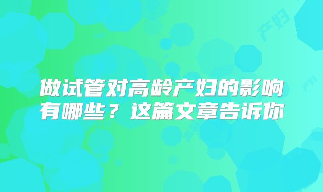 做试管对高龄产妇的影响有哪些？这篇文章告诉你