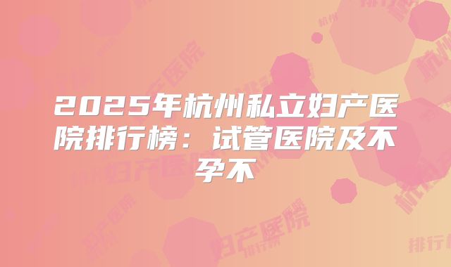 2025年杭州私立妇产医院排行榜:试管医院及不孕不