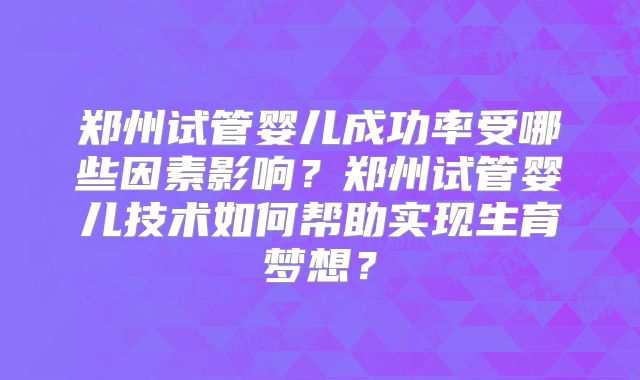 郑州试管婴儿成功率受哪些因素影响?郑州试管婴儿技术如何帮助实现生育梦想?