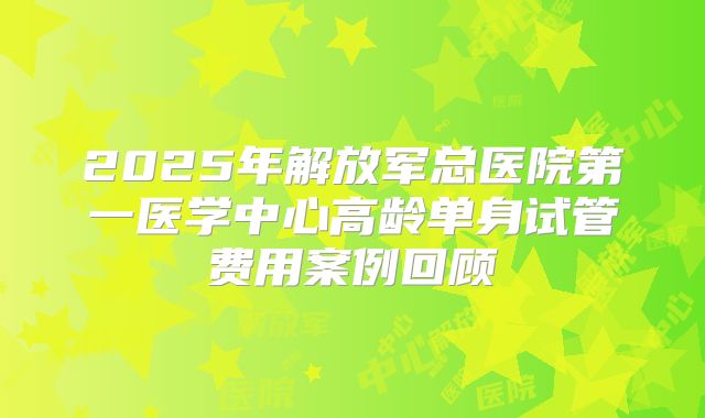 2025年解放军总医院第一医学中心高龄单身试管费用案例回顾
