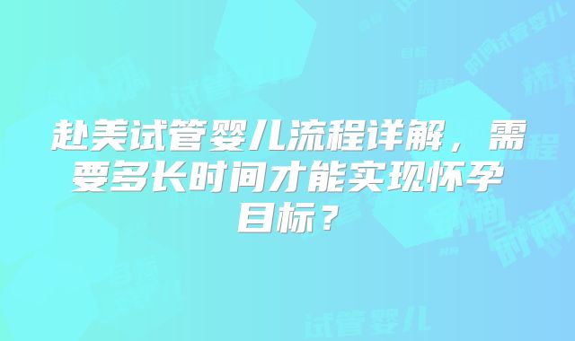 赴美试管婴儿流程详解,需要多长时间才能实现怀孕目标?