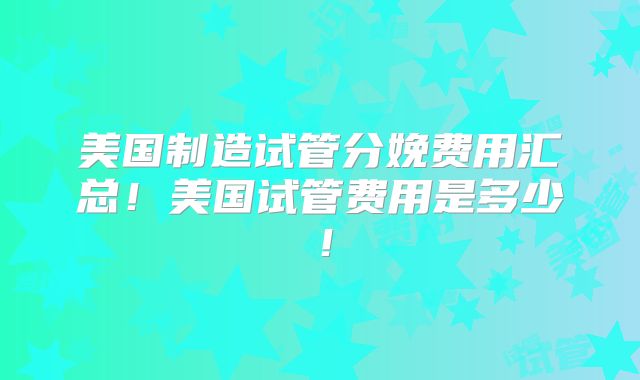 美国制造试管分娩费用汇总!美国试管费用是多少!