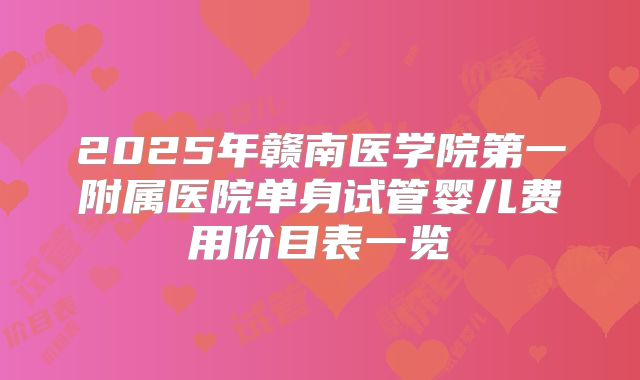 2025年赣南医学院第一附属医院单身试管婴儿费用价目表一览