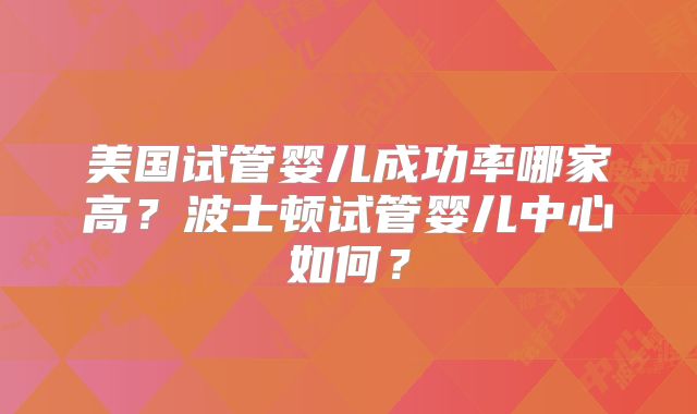美国试管婴儿成功率哪家高?波士顿试管婴儿中心如何?