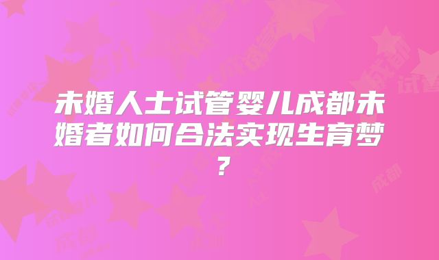 未婚人士试管婴儿成都未婚者如何合法实现生育梦?