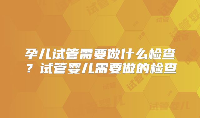 孕儿试管需要做什么检查？试管婴儿需要做的检查