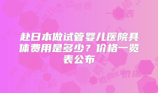 赴日本做试管婴儿医院具体费用是多少?价格一览表公布