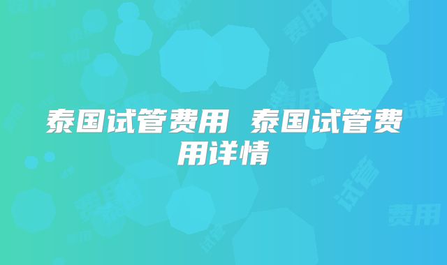 泰国试管费用 泰国试管费用详情