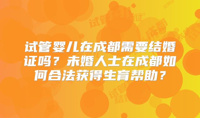 试管婴儿在成都需要结婚证吗?未婚人士在成都如何合法获得生育帮助?