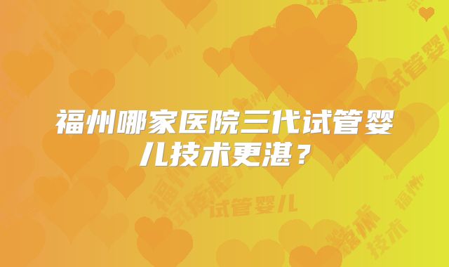 福州哪家医院三代试管婴儿技术更湛?