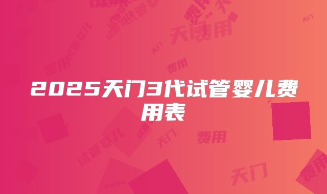 2025天门3代试管婴儿费用表