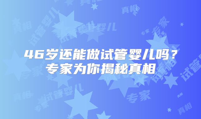 46岁还能做试管婴儿吗?专家为你揭秘真相
