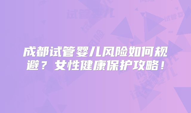 成都试管婴儿风险如何规避？女性健康保护攻略！