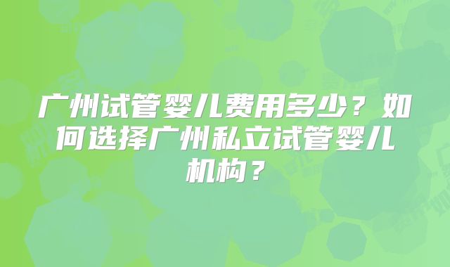 广州试管婴儿费用多少?如何选择广州私立试管婴儿机构?