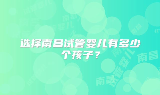 选择南昌试管婴儿有多少个孩子?