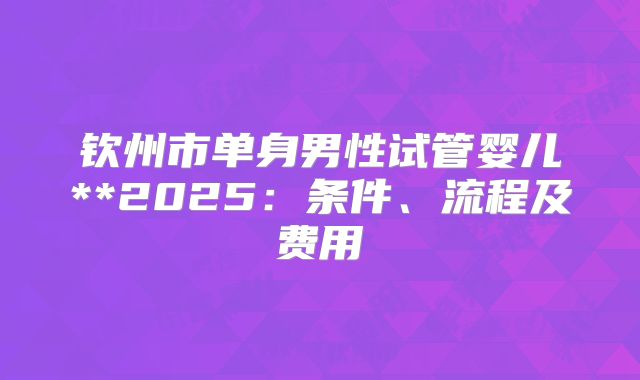 钦州市单身男性试管婴儿**2025:条件、流程及费用