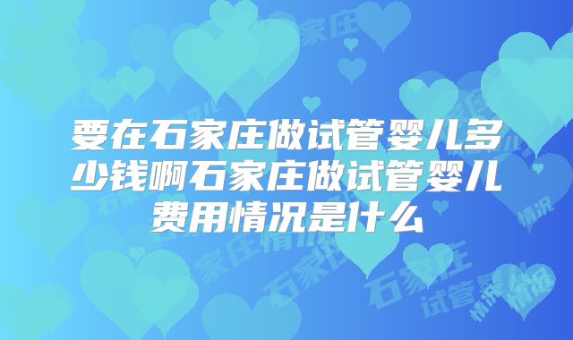 要在石家庄做试管婴儿多少钱啊石家庄做试管婴儿费用情况是什么