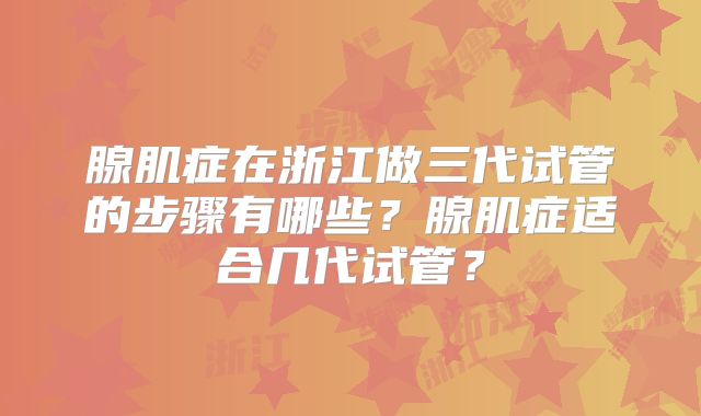 腺肌症在浙江做三代试管的步骤有哪些？腺肌症适合几代试管？