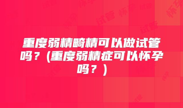 重度弱精畸精可以做试管吗?(重度弱精症可以怀孕吗?)