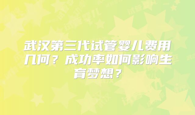 武汉第三代试管婴儿费用几何？成功率如何影响生育梦想？