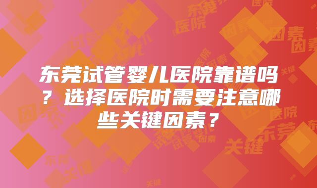 东莞试管婴儿医院靠谱吗?选择医院时需要注意哪些关键因素?