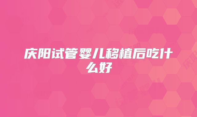 庆阳试管婴儿移植后吃什么好