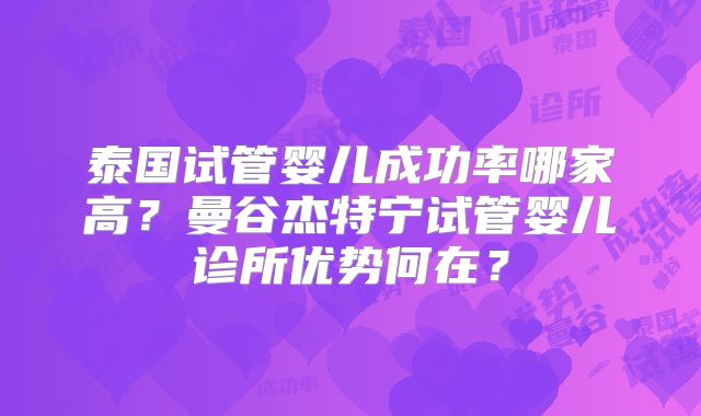 泰国试管婴儿成功率哪家高？曼谷杰特宁试管婴儿诊所优势何在？
