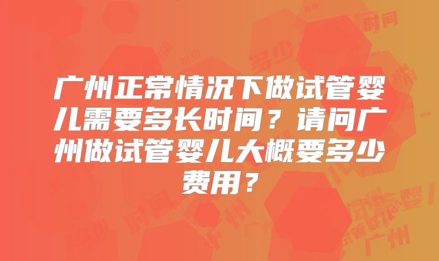 广州正常情况下做试管婴儿需要多长时间?请问广州做试管婴儿大概要多少费用?