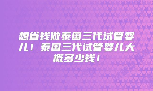 想省钱做泰国三代试管婴儿！泰国三代试管婴儿大概多少钱！