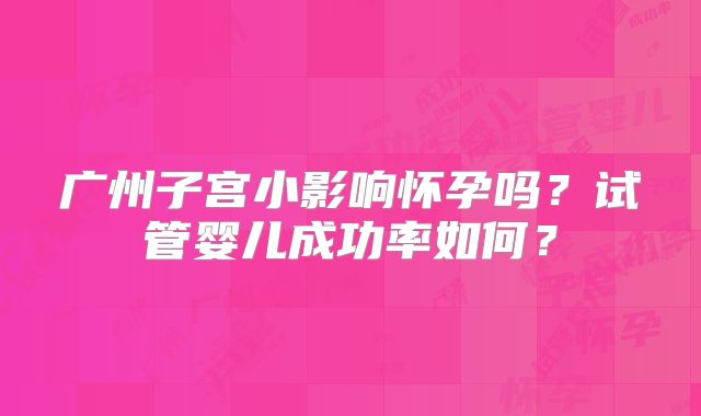 广州子宫小影响怀孕吗?试管婴儿成功率如何?