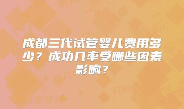 成都三代试管婴儿费用多少?成功几率受哪些因素影响?