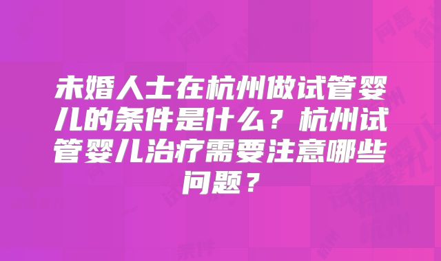 未婚人士在杭州做试管婴儿的条件是什么?杭州试管婴儿治疗需要注意哪些问题?