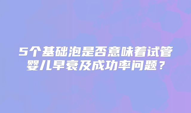 5个基础泡是否意味着试管婴儿早衰及成功率问题？
