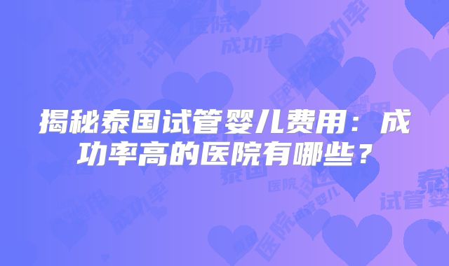 揭秘泰国试管婴儿费用:成功率高的医院有哪些?