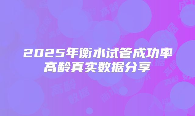 2025年衡水试管成功率高龄真实数据分享