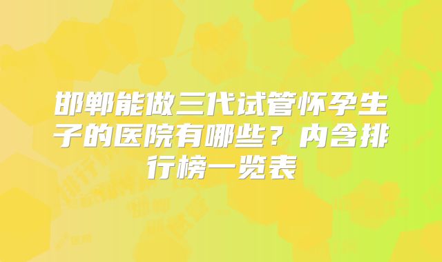 邯郸能做三代试管怀孕生子的医院有哪些?内含排行榜一览表