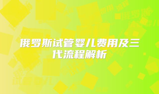 俄罗斯试管婴儿费用及三代流程解析