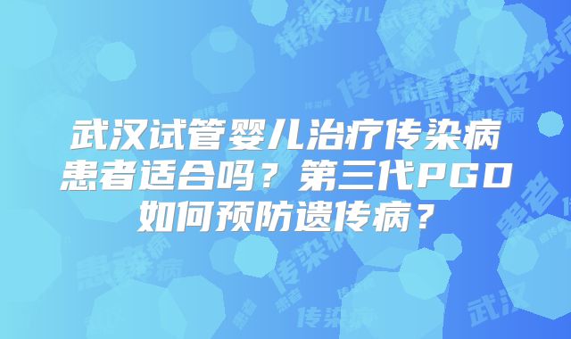 武汉试管婴儿治疗传染病患者适合吗?第三代PGD如何预防遗传病?