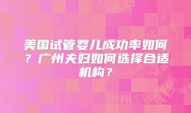 美国试管婴儿成功率如何？广州夫妇如何选择合适机构？